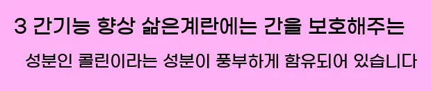  3 간기능 향상 삶은계란에는 간을 보호해주는 성분인 콜린이라는 성분이 풍부하게 함유되어 있습니다