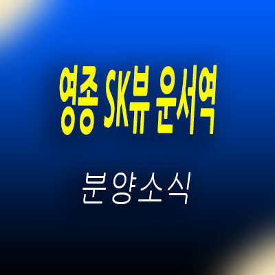  영종 sk뷰 운서역 오피스텔 영종국제도시 역세권 주거용 오피스텔 운서동 아파텔 입지분석 및 분양가 홍보관 위치 안내