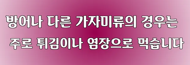 방어나 다른 가자미류의 경우는 주로 튀김이나 염장으로 먹습니다