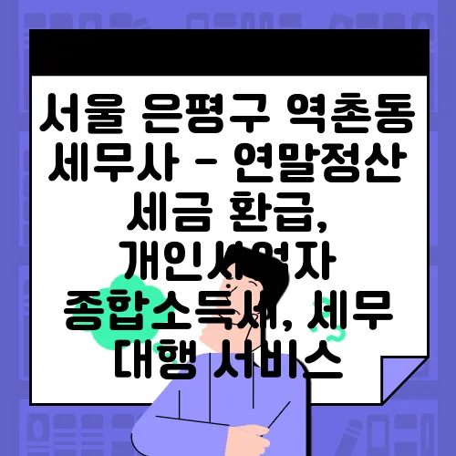 서울 은평구 역촌동 세무사 - 연말정산 세금 환급, 개인사업자 종합소득세, 세무 대행 서비스