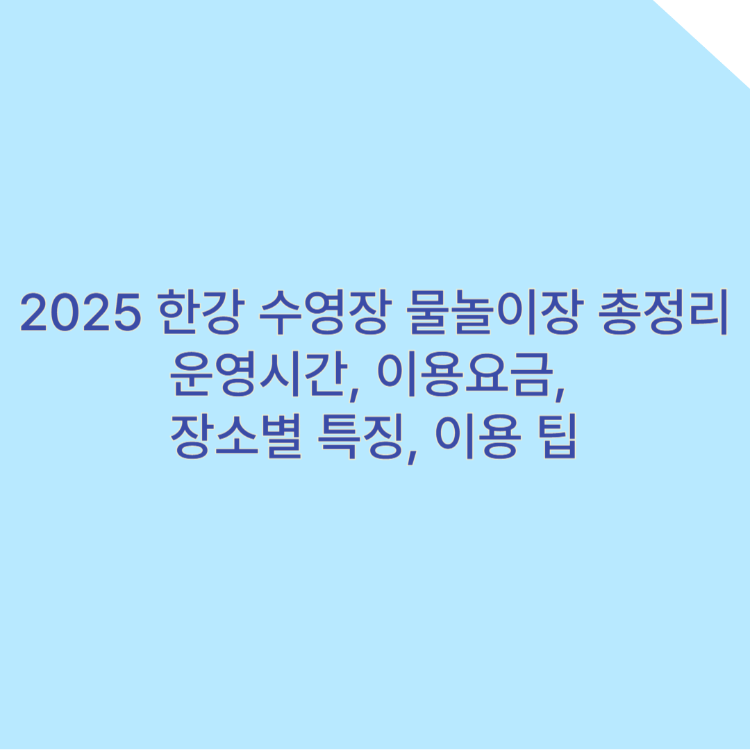 2025 한강 수영장·물놀이장 총정리 – 운영시간, 이용요금, 장소별 특징, 이용 팁까지