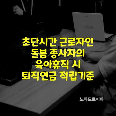 초단시간 근로자인 돌봄 종사자의 육아휴직 시 퇴직연금 적립기준
출처 : 고용노동부 (https://www.moel.go.kr)