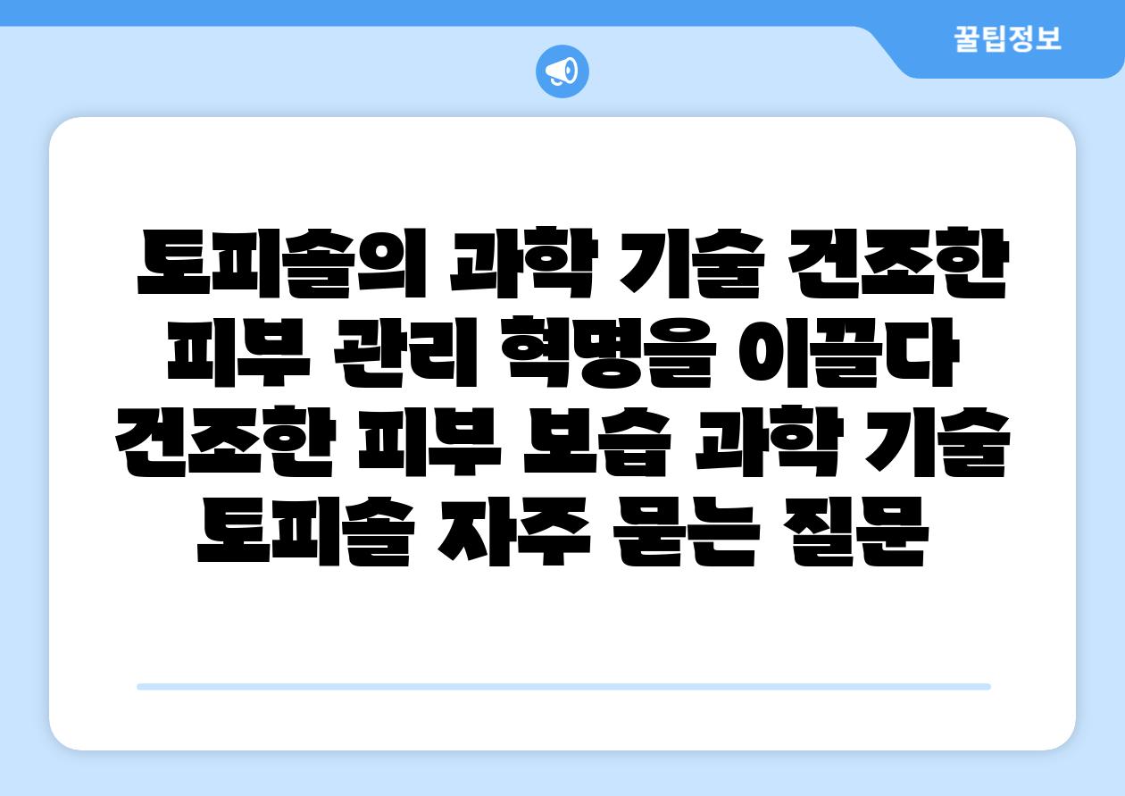  토피솔의 과학 기술 건조한 피부 관리 혁명을 이끌다  건조한 피부 보습 과학 기술 토피솔 자주 묻는 질문