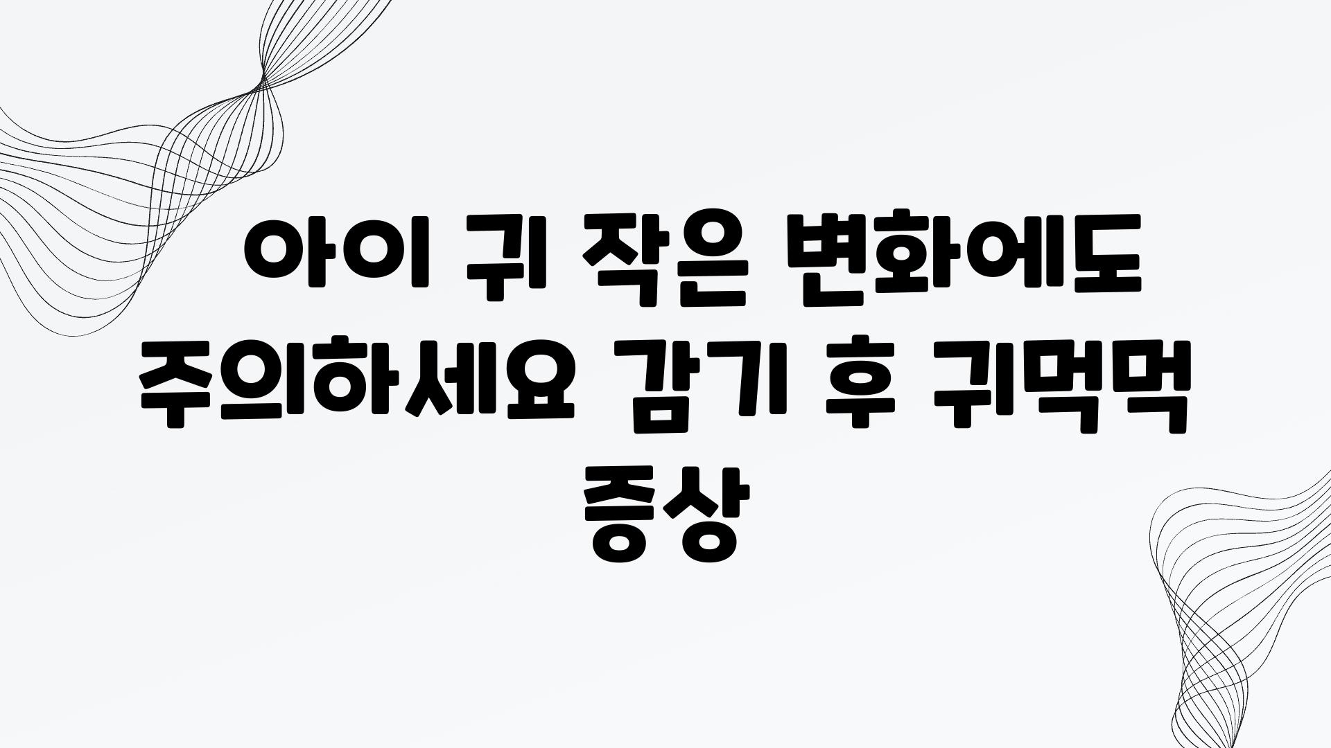   아이 귀 작은 변화에도 주의하세요 감기 후 귀먹먹 증상