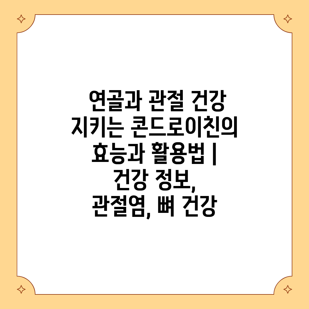  연골과 관절 건강 지키는 콘드로이친의 효능과 활용법 