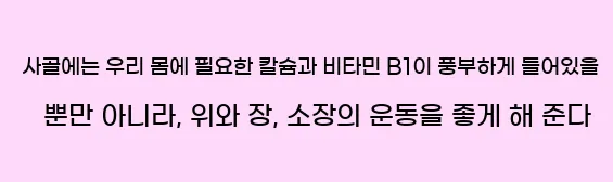  사골에는 우리 몸에 필요한 칼슘과 비타민 B1이 풍부하게 들어있을 뿐만 아니라, 위와 장, 소장의 운동을 좋게 해 준다
