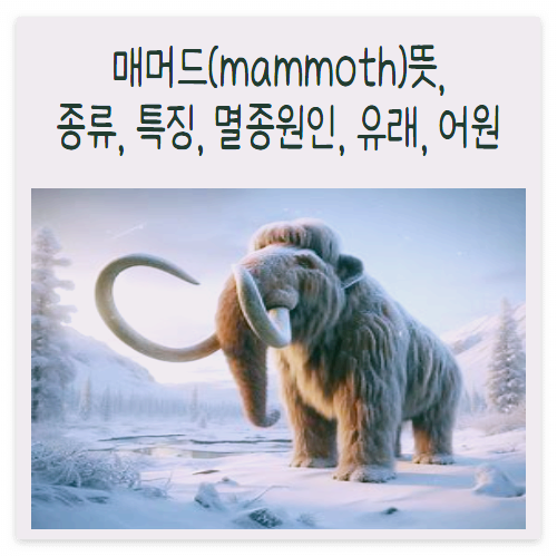매머드(mammoth) 뜻&#44; 종류&#44; 특징&#44; 멸종원인&#44; 유래&#44; 어원