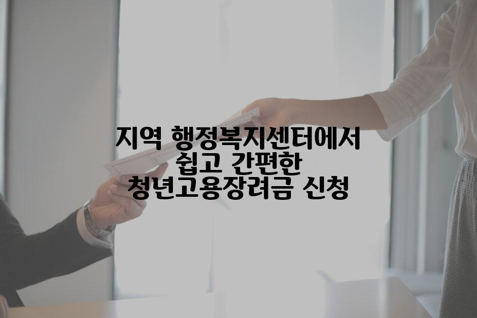 지역 행정복지센터에서 쉽고 간편한 청년고용장려금 신청