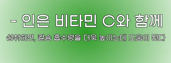  - 인은 비타민 C와 함께 섭취하면, 칼슘 흡수량을 더욱 높이는데 도움이 된다