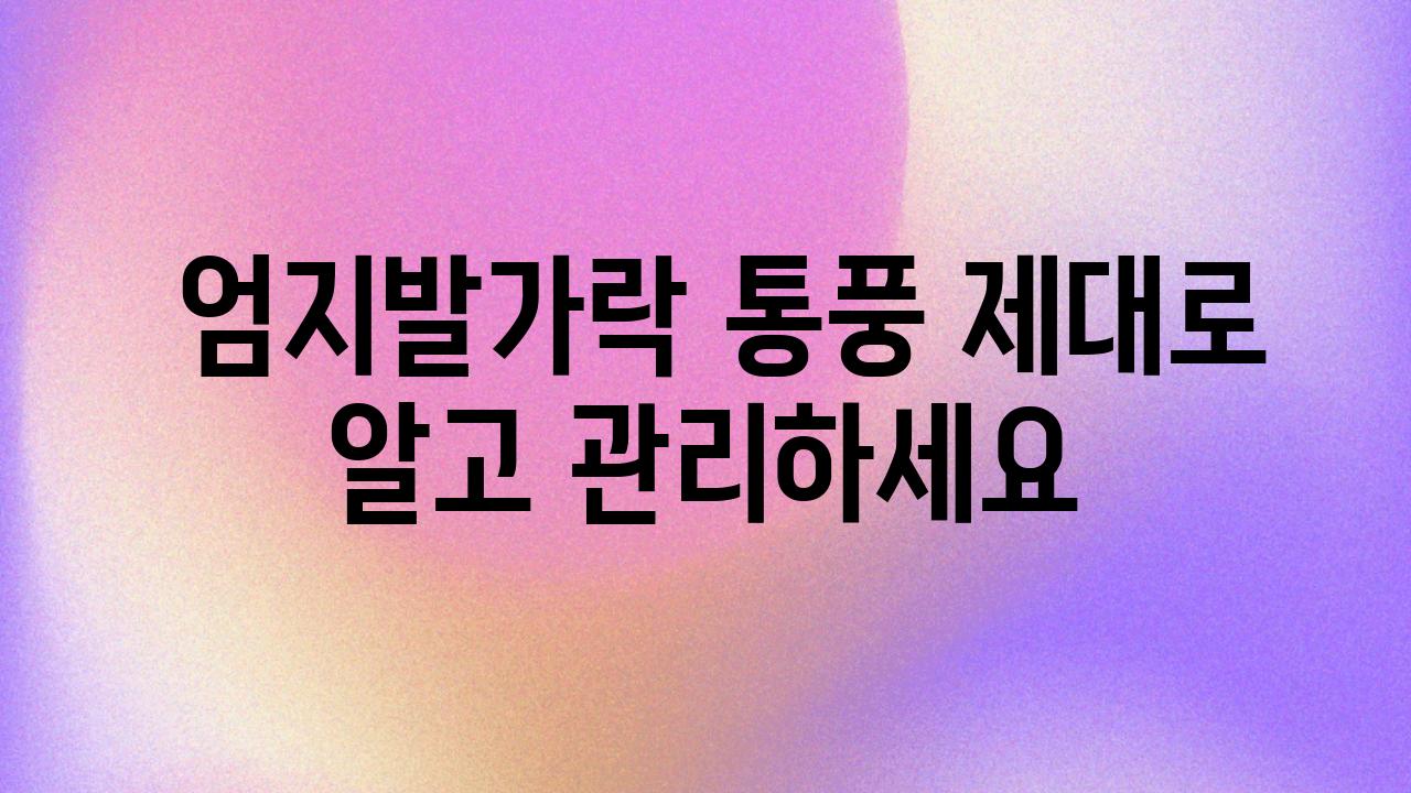  엄지발가락 통풍 제대로 알고 관리하세요