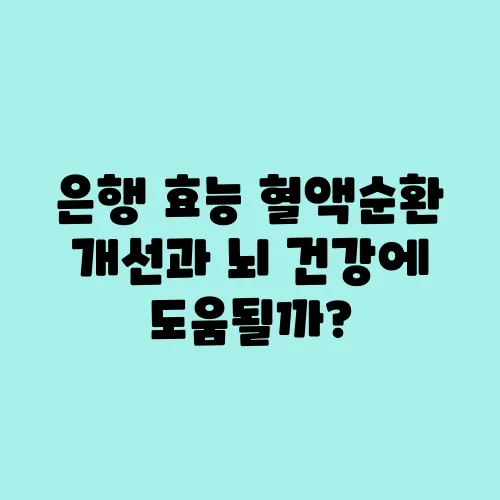 은행 효능 혈액순환 개선과 뇌 건강에 도움될까?