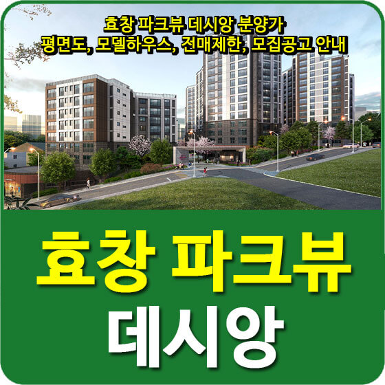  효창 파크뷰 데시앙 분양가 및 평면도, 모델하우스, 전매제한, 모집공고 안내