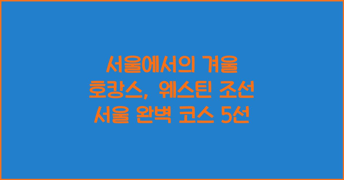 서울에서의 겨울 호캉스: 웨스틴 조선 서울 추천 코스