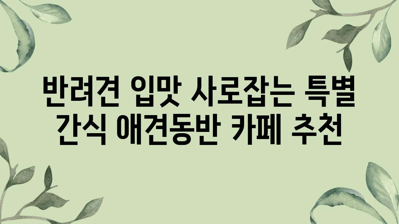 반려견 입맛 사로잡는 특별 간식 애견동반 카페 추천