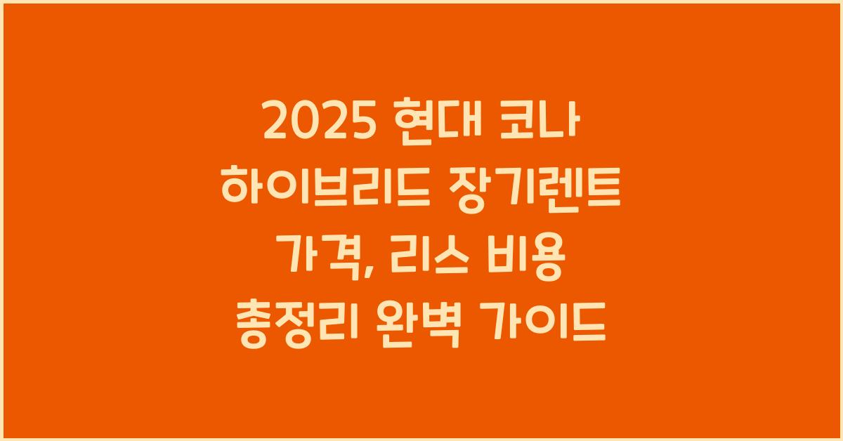 2025 현대 코나 하이브리드 장기렌트 가격, 리스 비용 총정리