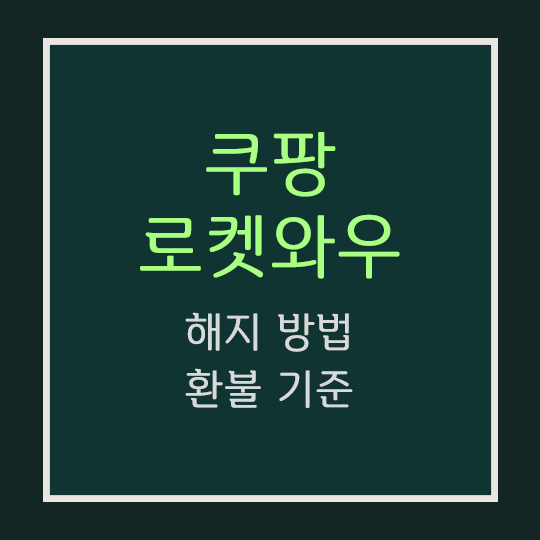  쿠팡 로켓와우 해지 방법·환불 기준 (웹·어플)