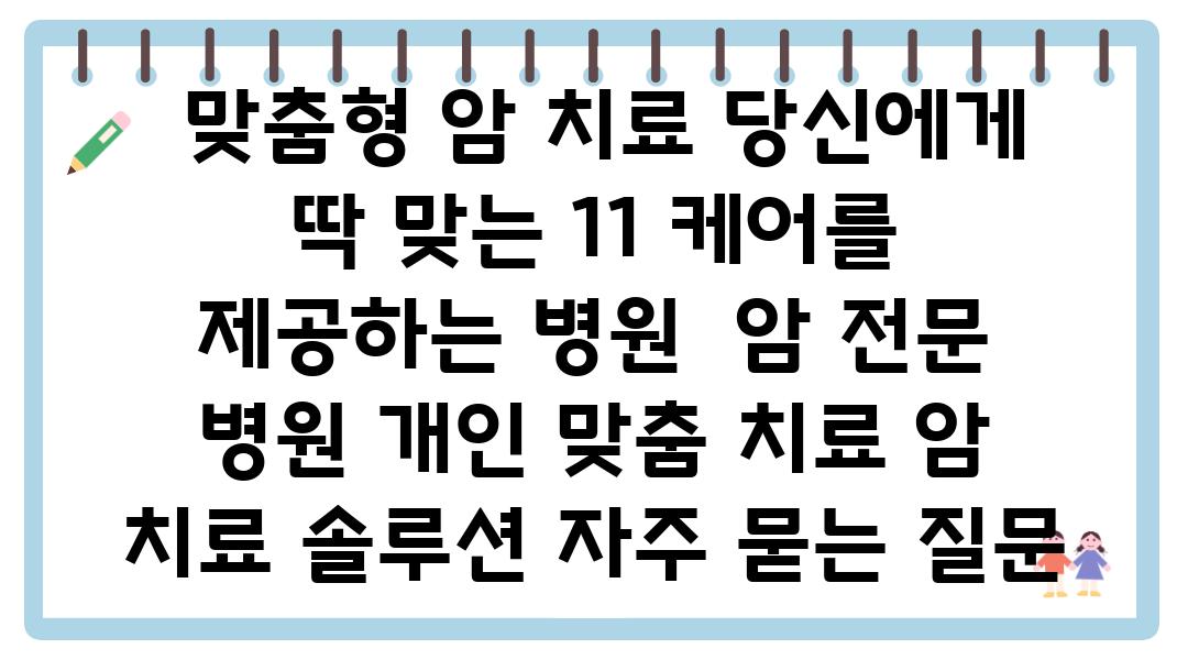  맞춤형 암 치료 당신에게 딱 맞는 11 케어를 제공하는 병원  암 전문 병원 개인 맞춤 치료 암 치료 솔루션 자주 묻는 질문