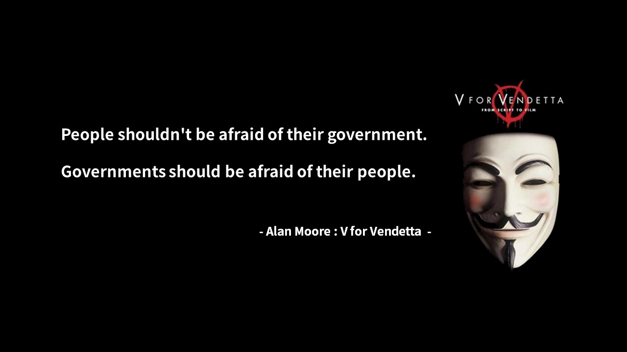 People shouldn&#39;t be afraid of their government. 
Governments should be afraid of their people. 
- Alan Moore : V for Vendetta -