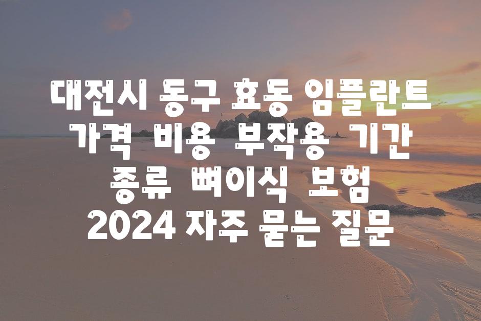 대전시 동구 효동 임플란트 가격  비용  부작용  날짜  종류  뼈이식  보험  2024 자주 묻는 질문