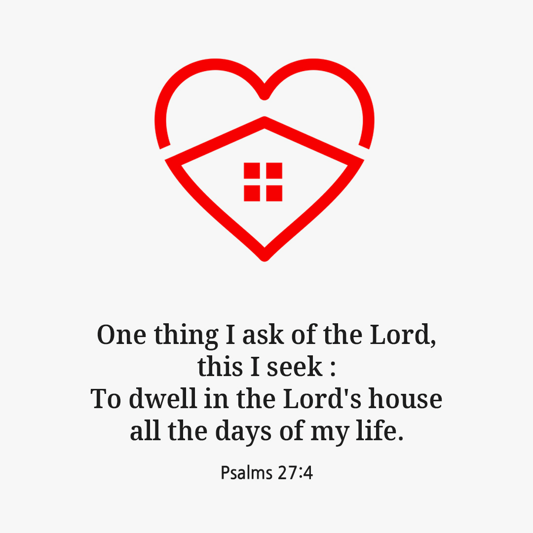 One thing I ask of the Lord&#44; this I seek : To dwell in the Lord&#39;s house all the days of my life. (Psalms 27:4)