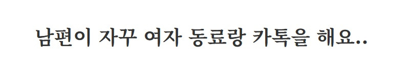 남편이 여자 동료랑 자꾸 카톡하길래 그만 하라 했더니..