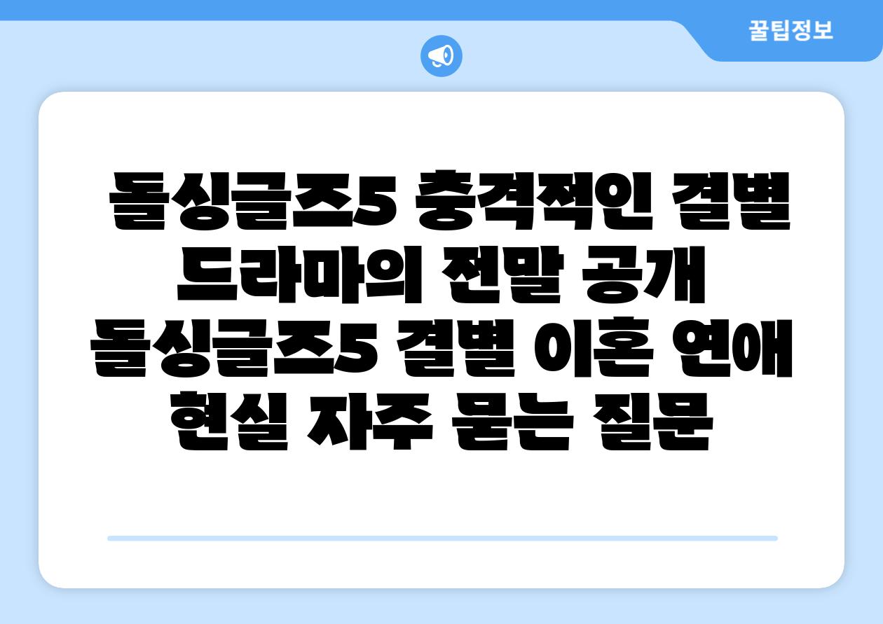돌싱글즈5 충격적인 결별 드라마의 전말 공개 돌싱글즈5 결별 이혼 연애 현실 자주 묻는 질문