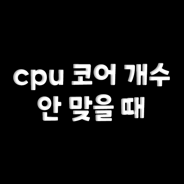  내 cpu 코어 확인하기(코어 수 안 맞을 때)
