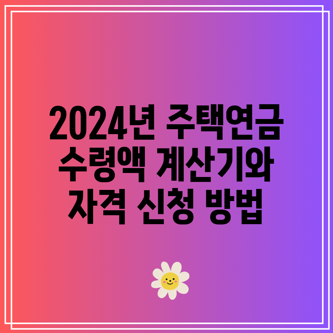 2024년 주택연금 수령액 계산기와 자격 신청 방법