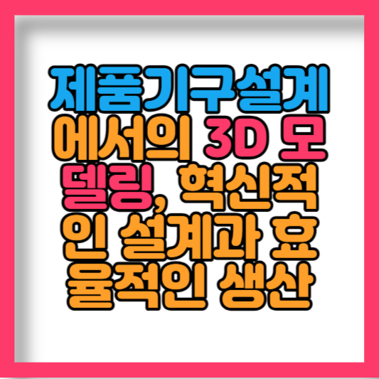 제품기구설계 에서의 3D 모델링&#44; 혁신적인 설계과 효율적인 생산