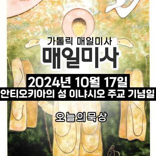 2024년 10월 17일 매일미사 안티오키아의 성 이냐시오 주교 순교자 기념일 오늘의 묵상