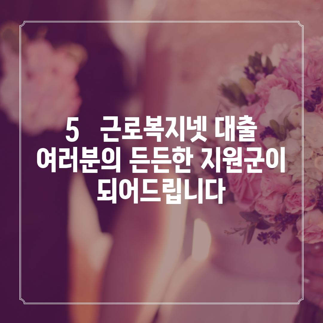 5.   근로복지넷 대출, 여러분의 든든한 지원군이 되어드립니다!