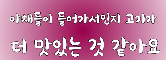  야채들이 들어가서인지 고기가 더 맛있는 것 같아요