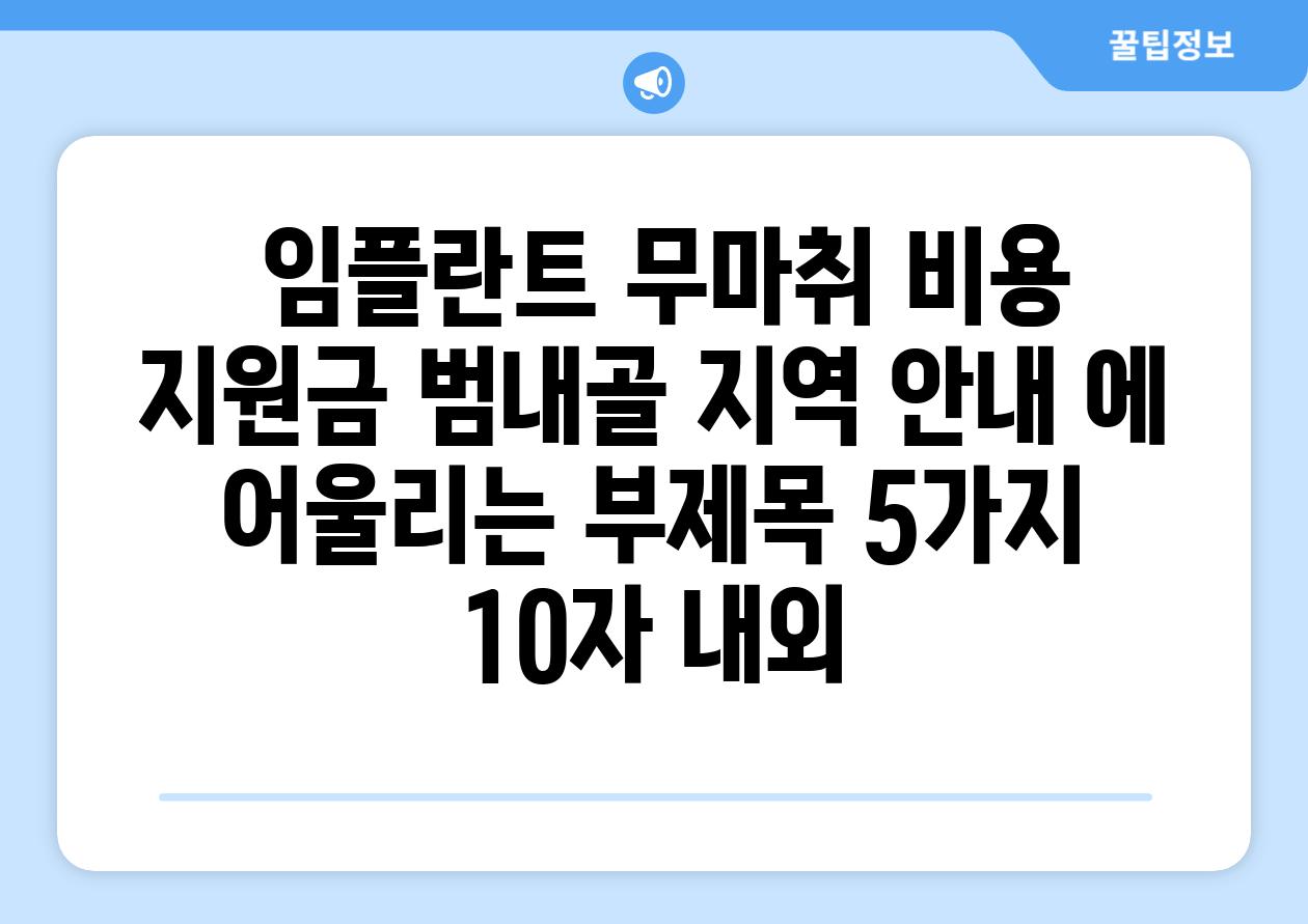 ## 임플란트 무마취 비용 지원금 범내골 지역 안내 에 어울리는 부제목 5가지 (10자 내외)