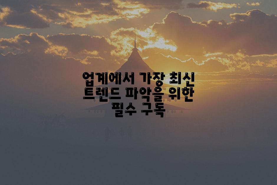 업계에서 가장 최신 트렌드 파악을 위한 필수 구독