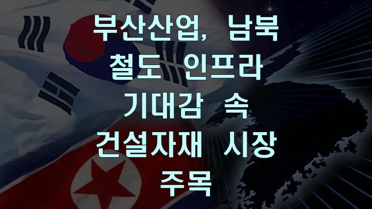 부산산업, 남북 철도 인프라 기대감 속 건설자재 시장 주목
