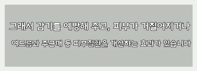  그래서 감기를 예방해 주고, 피부가 거칠어지거나 여드름과 주근깨 등 피부질환을 개선하는 효과가 있습니다