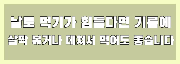  날로 먹기가 힘들다면 기름에 살짝 볶거나 데쳐서 먹어도 좋습니다