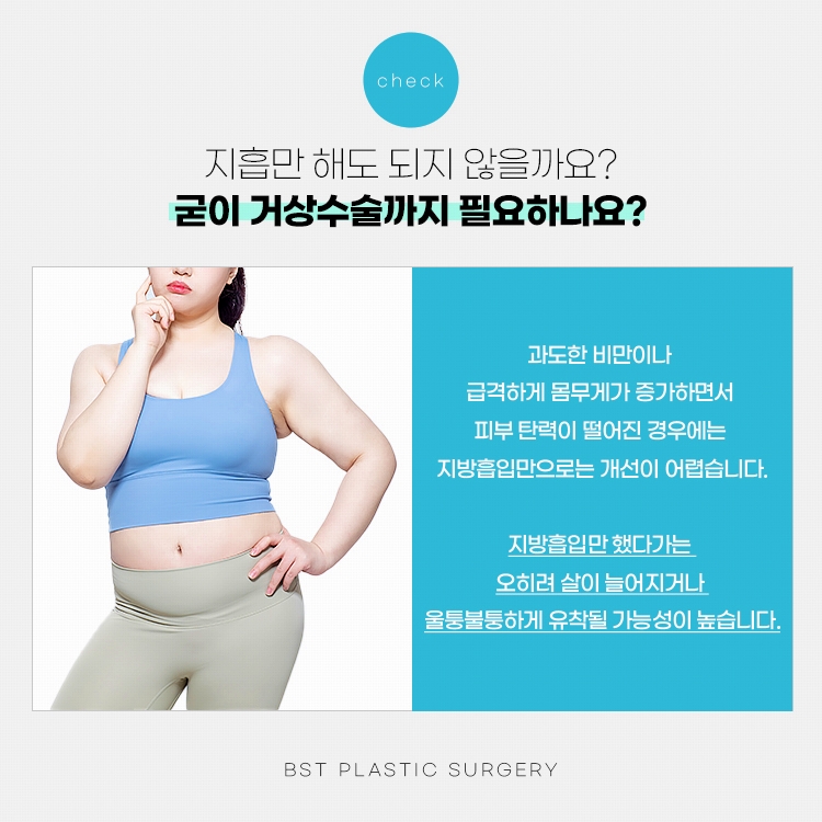 과도한 비만이나 급격하게 몸무게가 증가하면서 피부 탄력이 떨어진 경우에는 지방흡입만으로는 개선이 어렵습니다. 지방흡입만 했다가는 오히려 살이 늘어지거나 울퉁불퉁하게 유착될 가능성이 높습니다.