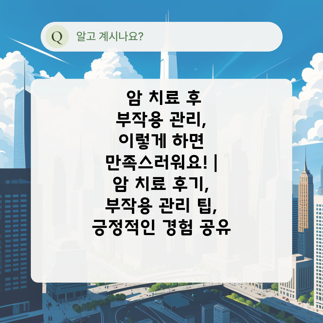  암 치료 후 부작용 관리, 이렇게 하면 만족스러워요!