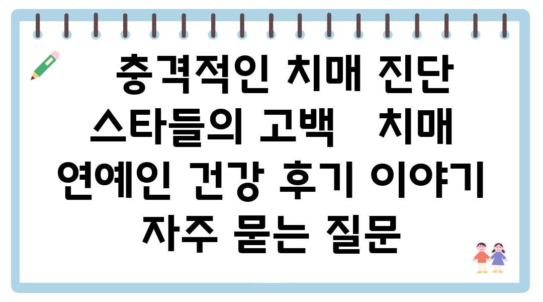   충격적인 치매 진단 스타들의 고백   치매 연예인 건강 후기 이야기 자주 묻는 질문