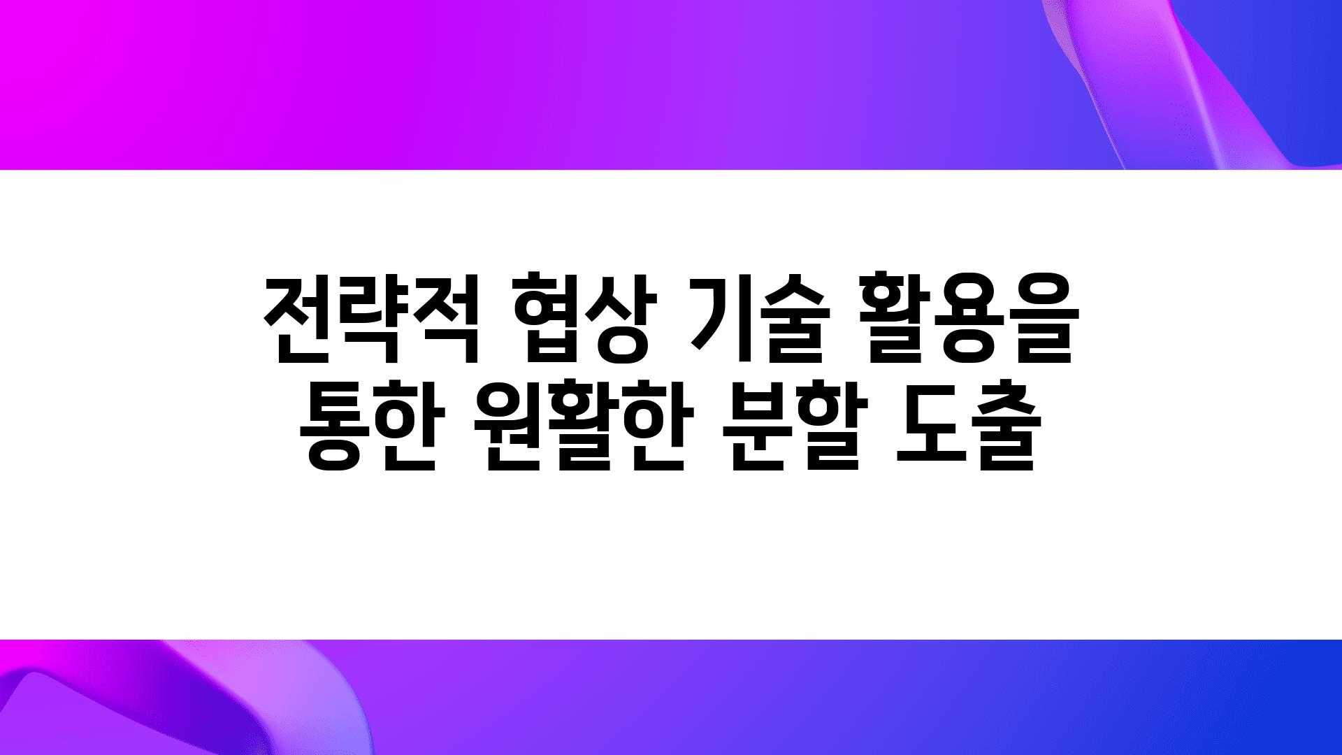 전략적 협상 기술 활용을 통한 원활한 분할 도출