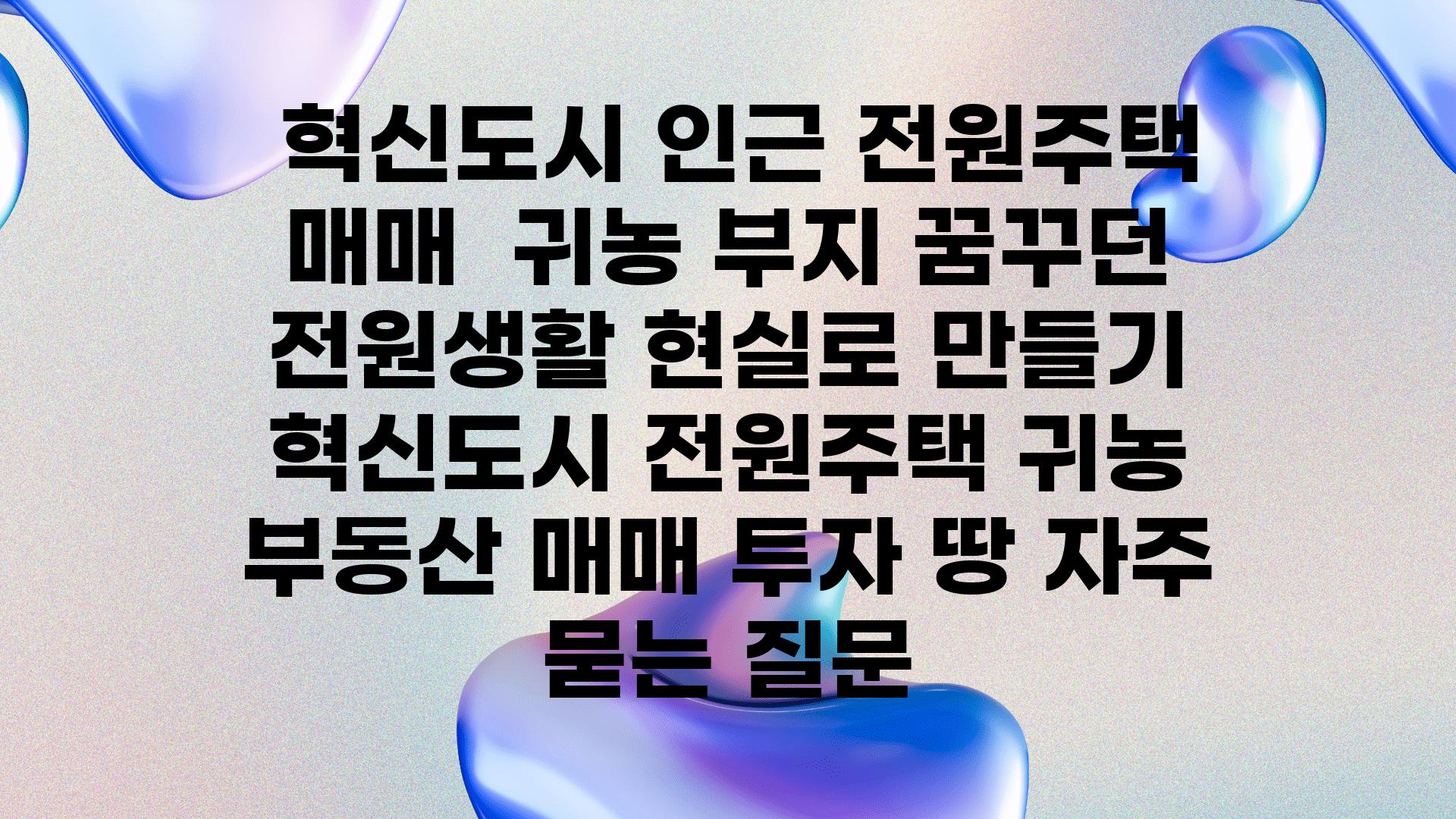  혁신도시 인근 전원주택 매매  귀농 부지 꿈꾸던 전원생활 현실로 만들기  혁신도시 전원주택 귀농 부동산 매매 투자 땅 자주 묻는 질문