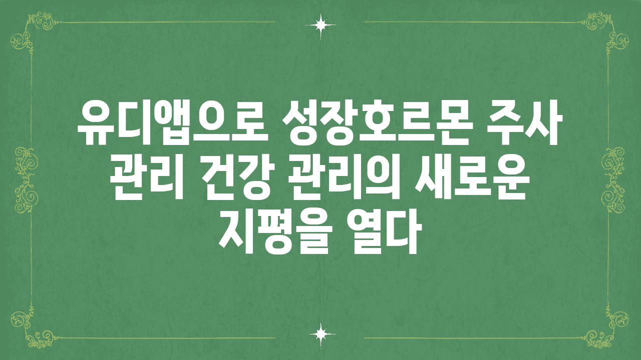 유디앱으로 성장호르몬 주사 관리 건강 관리의 새로운 지평을 열다