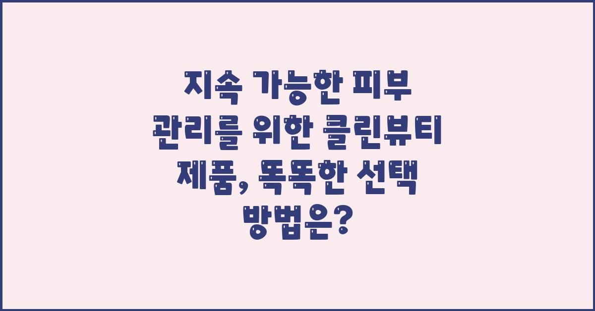 지속 가능한 피부 관리를 위한 클린뷰티 제품