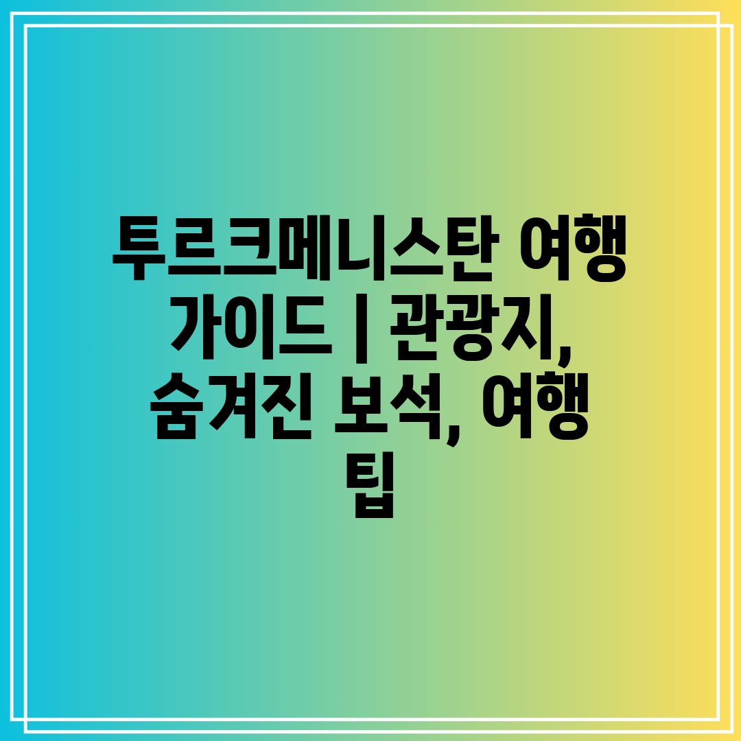 투르크메니스탄 여행 가이드  관광지, 숨겨진 보석, 여