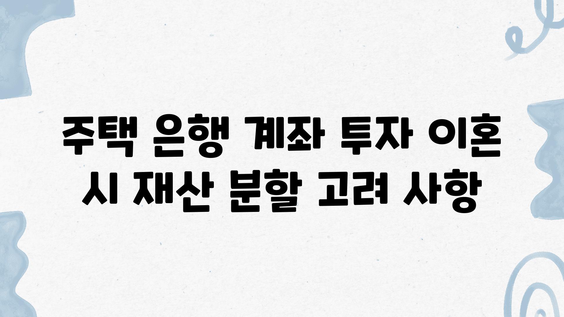 주택 은행 계좌 투자 이혼 시 재산 분할 고려 사항