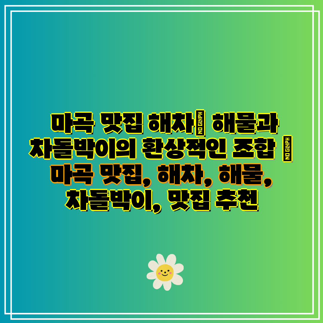 마곡 맛집 해차 해물과 차돌박이의 환상적인 조합 마