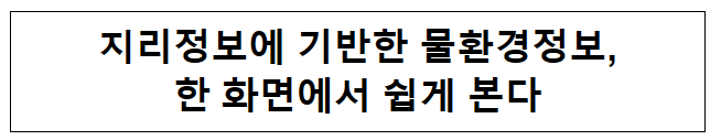  지리정보에 기반한 물환경정보, 한 화면에서 쉽게 본다