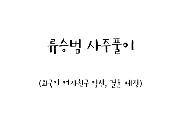  류승범 사주풀이 (외국인 여자친구 임신, 결혼 예정)