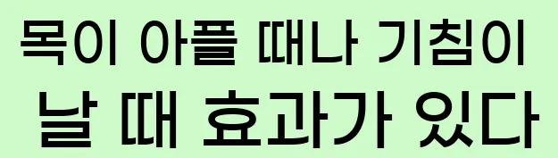  2) 목이 아플 때나 기침이 날 때 효과가 있다.